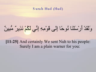 Surah Hud (Hud) وَلَقَدْ أَرْسَلْنَا نُوحًا إِلَى قَوْمِهِ إِنِّي لَكُمْ نَذِيرٌ مُّبِينٌ  [11:25]  And certainly We sent Nuh to his people: Surely I am a plain warner for you: 