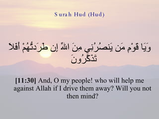 Surah Hud (Hud) وَيَا قَوْمِ مَن يَنصُرُنِي مِنَ اللّهِ إِن طَرَدتُّهُمْ أَفَلاَ تَذَكَّرُونَ  [11:30]  And, O my people! who will help me against Allah if I drive them away? Will you not then mind? 
