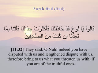 Surah Hud (Hud) قَالُواْ يَا نُوحُ قَدْ جَادَلْتَنَا فَأَكْثَرْتَ جِدَالَنَا فَأْتَنِا بِمَا تَعِدُنَا إِن كُنتَ مِنَ الصَّادِقِينَ  [11:32]  They said: O Nuh! indeed you have disputed with us and lengthened dispute with us, therefore bring to us what you threaten us with, if you are of the truthful ones. 