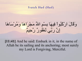 Surah Hud (Hud) وَقَالَ ارْكَبُواْ فِيهَا بِسْمِ اللّهِ مَجْرَاهَا وَمُرْسَاهَا إِنَّ رَبِّي لَغَفُورٌ رَّحِيمٌ  [11:41]  And he said: Embark in it, in the name of Allah be its sailing and its anchoring; most surely my Lord is Forgiving, Merciful. 