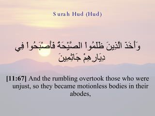 Surah Hud (Hud) وَأَخَذَ الَّذِينَ ظَلَمُواْ الصَّيْحَةُ فَأَصْبَحُواْ فِي دِيَارِهِمْ جَاثِمِينَ  [11:67]  And the rumbling overtook those who were unjust, so they became motionless bodies in their abodes, 