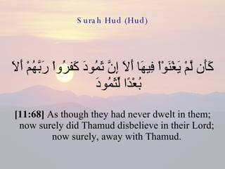 Surah Hud (Hud) كَأَن لَّمْ يَغْنَوْاْ فِيهَا أَلاَ إِنَّ ثَمُودَ كَفرُواْ رَبَّهُمْ أَلاَ بُعْدًا لِّثَمُودَ  [11:68]  As though they had never dwelt in them; now surely did Thamud disbelieve in their Lord; now surely, away with Thamud. 