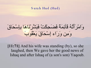 Surah Hud (Hud) وَامْرَأَتُهُ قَآئِمَةٌ فَضَحِكَتْ فَبَشَّرْنَاهَا بِإِسْحَاقَ وَمِن وَرَاء إِسْحَاقَ يَعْقُوبَ  [11:71]  And his wife was standing (by), so she laughed, then We gave her the good news of Ishaq and after Ishaq of (a son's son) Yaqoub. 
