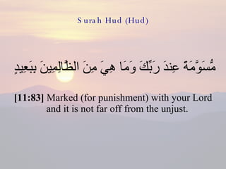 Surah Hud (Hud) مُّسَوَّمَةً عِندَ رَبِّكَ وَمَا هِيَ مِنَ الظَّالِمِينَ بِبَعِيدٍ  [11:83]  Marked (for punishment) with your Lord and it is not far off from the unjust. 