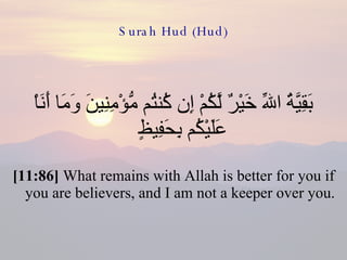 Surah Hud (Hud) بَقِيَّةُ اللّهِ خَيْرٌ لَّكُمْ إِن كُنتُم مُّؤْمِنِينَ وَمَا أَنَاْ عَلَيْكُم بِحَفِيظٍ  [11:86]  What remains with Allah is better for you if you are believers, and I am not a keeper over you. 