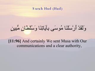 Surah Hud (Hud) وَلَقَدْ أَرْسَلْنَا مُوسَى بِآيَاتِنَا وَسُلْطَانٍ مُّبِينٍ  [11:96]  And certainly We sent Musa with Our communications and a clear authority, 