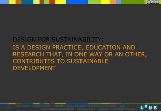 DESIGN FOR SUSTAINABILITY: IS A DESIGN PRACTICE, EDUCATION AND RESEARCH THAT, IN ONE WAY OR AN OTHER, CONTRIBUTES TO SUSTAINABLE DEVELOPMENT 