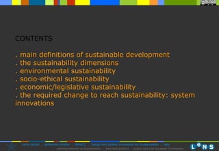 CONTENTS . main definitions of sustainable development . the sustainability dimensions . environmental sustainability . socio-ethical sustainability . economic/legislative sustainability . the required change to reach sustainability: system innovations 