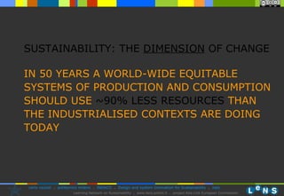 IN 50 YEARS A  WORLD-WIDE EQUITABLE SYSTEMS OF PRODUCTION AND CONSU M PTION SHOULD USE   ~ 90% LESS RESOURCES  THAN THE INDUSTRIALISED CONTEXTS ARE DOING TODAY SUSTAINABILITY: THE  DIMENSION  OF CHANGE 