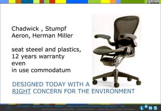 Chadwick , Stumpf  Aeron,   Herman Miller seat steeel and plastics, 12 years warranty even in use commodatum DESIGNED TODAY WITH A RIGHT  CONCERN FOR THE ENVIRONMENT 