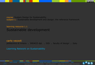 carlo vezzoli politecnico di milano  .  INDACO dpt.  .   DIS  .  faculty of design  .   Italy Learning Network on Sustainability course   System Design for Sustainability subject  1.   Sustainable development and design: the reference framework learning resource 1.1 Sustainable development 