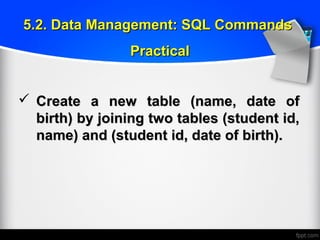  Create a new table (name, date ofCreate a new table (name, date of
birth) by joining two tables (student id,birth) by joining two tables (student id,
name) and (student id, date of birth).name) and (student id, date of birth).
5.2. Data Management: SQL Commands5.2. Data Management: SQL Commands
PracticalPractical
 