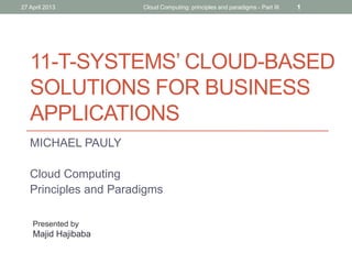 27 April 2013

Cloud Computing: principles and paradigms - Part III

1

11-T-SYSTEMS’ CLOUD-BASED
SOLUTIONS FOR BUSINESS
APPLICATIONS
MICHAEL PAULY
Cloud Computing
Principles and Paradigms
Presented by

Majid Hajibaba

 