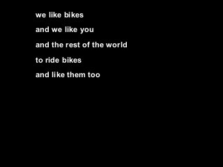 we like bikes
and we like you
and the rest of the world
to ride bikes
and like them too
 