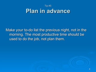 Tip #5 Plan in advance <ul><li>Make your to-do list the previous night, not in the morning. The most productive time shoul...