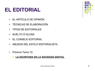 EL EDITORIAL EL ARTÍCULO DE OPINIÓN TÉCNICAS DE ELABORACIÓN TIPOS DE EDITORIALES SUELTO Ó GLOSA EL CONSEJO EDITORIAL ABUSOS DEL ESTILO EDITORIALISTA Próximo Tema 13: LA ESCRITURA EN LA SOCIEDAD DIGITAL Here comes your footer 