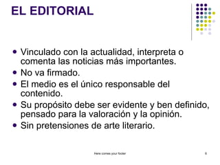 EL EDITORIAL Vinculado con la actualidad, interpreta o comenta las noticias más importantes. No va firmado. El medio es el único responsable del contenido. Su propósito debe ser evidente y ben definido, pensado para la valoración y la opinión. Sin pretensiones de arte literario. Here comes your footer 