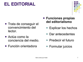 EL EDITORIAL Trata de conseguir el convencimiento del lector. Actúa como la conciencia del medio. Función orientadora Funciones propias del editorialismo Explicar los hechos Dar antecedentes Predecir el futuro Formular juicios Here comes your footer 
