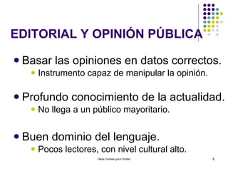 EDITORIAL Y OPINIÓN PÚBLICA Basar las opiniones en datos correctos. Instrumento capaz de manipular la opinión. Profundo conocimiento de la actualidad. No llega a un público mayoritario. Buen dominio del lenguaje. Pocos lectores, con nivel cultural alto. Here comes your footer 