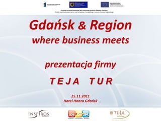 Gdańsk & Region
where business meets

  prezentacja firmy
   TEJA            TUR
          25.11.2011
      Hotel Hanza Gdańsk
 