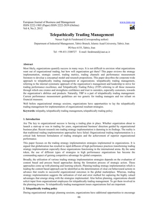 European Journal of Business and Management                                                   www.iiste.org
ISSN 2222-1905 (Paper) ISSN 2222-2839 (Online)
Vol 4, No.3, 2012

                          Telepathically Trading Management
                               Nasser Fegh-hi Farahmand (Corresponding author)
           Department of Industrial Management, Tabriz Branch, Islamic Azad University, Tabriz, Iran
                                            PO box 6155, Tabriz, Iran
                             Tel: +98-411-3300727      E-mail: farahmand@iaut.ac.ir



Abstract
Most likely, organizations quantify success in many ways. It is not difficult to envision what organizations
want out of organizational trading, but how will organization get there? This paper reviews the strategy
implementation, strategic control, trading metrics, trading channels and performance measurement
literature to develop a conceptual model and research propositions. This paper describes the corporate-wide
approach to telepathically trading management at organizations. telepathically trading management,
referring to the internal systematic approach of the organization’s management and leadership to strive for
trading performance excellence, and Telepathically Trading Policy (TTP) referring to all those measures
through which one creates and strengthens confidence and trust in outsiders, especially customers, towards
the organization’s abilities and products. Naturally, TBP is a part of telepathically trading management.
Current performance measurement guidelines are too generic for trading managers and too reliant on
financial measures.
Well before organizational strategy sessions, organizations have opportunities to lay the telepathically
trading management for implementation of organizational resultant strategies.
Keywords: telepathy, telepathically trading management, telepathically trading policy


1. Introduction
Are The key to organizational success is having a trading plan in place. Whether organization about to
launch a start-up or was in trading for years, organizational business' direction guided by organizational
business plan. Recent research into trading strategy implementation is damning in its findings. The reality is
that traditional trading implementation approaches have failed. Organizational trading implementation is a
critical link between formulation of trading strategies and the achievement of superior organizational
performance.
This paper focuses on the trading strategy implementation strategies implemented in organizations. It is
argued that globalization has resulted in rapid diffusion of high performance practices transforming trading
strategy implementation especially those organizations functioning in the international arena. By the same
token, the use of different types of strategies in high performance organizations has become the
commanding aspect of gaining competitive advantage for global companies.
Broadly, the utilization of various trading strategy implementation strategies depends on the evaluation of
content based and process based approaches during the formation process of strategic action. These
approaches come up with planning and learning schools. Planning trading strategy implementation which is
leading the content based approach can be identified as the determination of clear cut behavioural actions in
advance that results in successful organizational outcomes in the global marketplace. Whereas, trading
strategy implementation suggests the utilization of trial and error method for capturing the highly valued
advantages that emerge along with the strategies implemented. Also before planning, organizations should
solicit input from organizational employees for telepathically trading management. To get them involved in
the planning process. To telepathically trading management issues organizations feel are important.
2. Telepathically trading policy
During organizational strategic planning sessions, organizations have additional opportunities to encourage
                                                     66
 