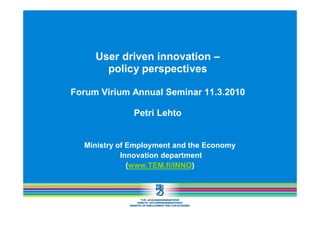 User driven innovation –
       policy perspectives

Forum Virium Annual Seminar 11.3.2010

              Petri Lehto


  Ministry of Employment and the Economy
            Innovation department
              (www.TEM.fi/INNO)
 