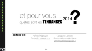 ?

et pour vous... 2014

quelles sont les TENDANCES

parlons-en :

Nineteengroupe

Grégoire Lacoste

Twitter @nineteengroupe

Responsable stratégie digitale
glacoste@nineteengroupe.fr

16

 