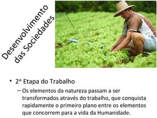 a d to
         ied en
               es
      o c vim
   s S ol
d a nv
     se
 De




   • 2ᵃ Etapa do Trabalho
      – Os elementos da natureza passam a ser
        transformados através do trabalho, que conquista
        rapidamente o primeiro plano entre os elementos
        que concorrem para a vida da Humanidade.
 