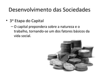 Desenvolvimento das Sociedades
• 3ᵃ Etapa do Capital
  – O capital prepondera sobre a natureza e o
    trabalho, tornando-se um dos fatores básicos da
    vida social.
 
