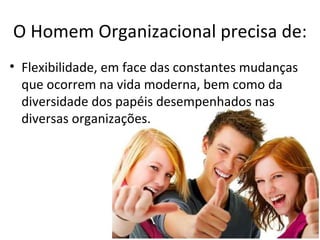 O Homem Organizacional precisa de:
• Flexibilidade, em face das constantes mudanças
  que ocorrem na vida moderna, bem como da
  diversidade dos papéis desempenhados nas
  diversas organizações.
 