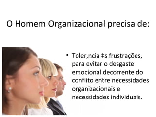 O Homem Organizacional precisa de:


              • Tolerância às frustrações,
                para evitar o desgaste
                emocional decorrente do
                conflito entre necessidades
                organizacionais e
                necessidades individuais.
 