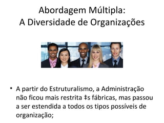 Abordagem Múltipla:
   A Diversidade de Organizações




• A partir do Estruturalismo, a Administração
  não ficou mais restrita às fábricas, mas passou
  a ser estendida a todos os tipos possíveis de
  organização;
 