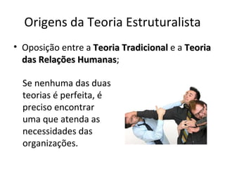 Origens da Teoria Estruturalista
• Oposição entre a Teoria Tradicional e a Teoria
  das Relações Humanas;
               Humanas

  Se nenhuma das duas
  teorias é perfeita, é
  preciso encontrar
  uma que atenda as
  necessidades das
  organizações.
 
