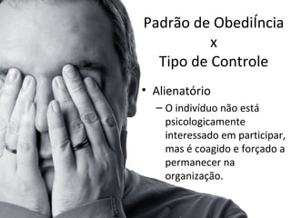 Padrão de Obediência
          x
  Tipo de Controle
• Alienatório
  – O indivíduo não está
    psicologicamente
    interessado em participar,
    mas é coagido e forçado a
    permanecer na
    organização.
 
