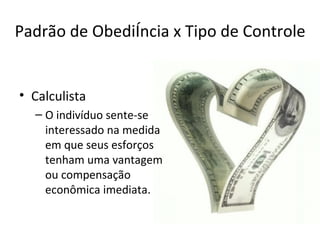 Padrão de Obediência x Tipo de Controle


• Calculista
  – O indivíduo sente-se
    interessado na medida
    em que seus esforços
    tenham uma vantagem
    ou compensação
    econômica imediata.
 