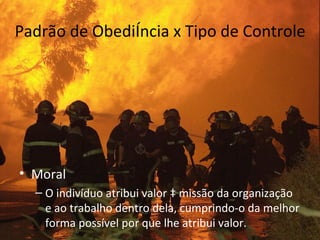 Padrão de Obediência x Tipo de Controle




• Moral
  – O indivíduo atribui valor à missão da organização
    e ao trabalho dentro dela, cumprindo-o da melhor
    forma possível por que lhe atribui valor.
 