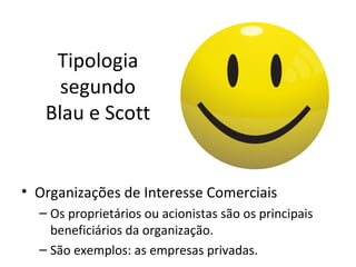 Tipologia
     segundo
   Blau e Scott


• Organizações de Interesse Comerciais
  – Os proprietários ou acionistas são os principais
    beneficiários da organização.
  – São exemplos: as empresas privadas.
 