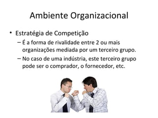 Ambiente Organizacional
• Estratégia de Competição
  – É a forma de rivalidade entre 2 ou mais
    organizações mediada por um terceiro grupo.
  – No caso de uma indústria, este terceiro grupo
    pode ser o comprador, o fornecedor, etc.
 