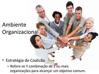 Ambiente
Organizacional



• Estratégia de Coalizão
  – Refere-se à combinação de 2 ou mais
    organizações para alcançar um objetivo comum.
 