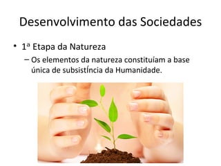 Desenvolvimento das Sociedades
• 1ᵃ Etapa da Natureza
  – Os elementos da natureza constituíam a base
    única de subsistência da Humanidade.
 