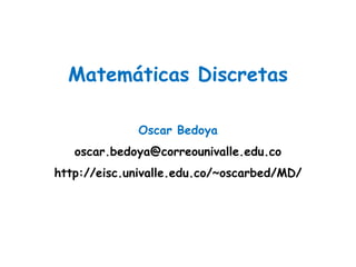 Oscar Bedoya
oscar.bedoya@correounivalle.edu.co
http://eisc.univalle.edu.co/~oscarbed/MD/
Matemáticas Discretas
 