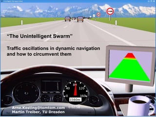 “The Unintelligent Swarm”
Traffic oscillations in dynamic navigation
and how to circumvent them
Arne.Kesting@tomtom.com
Martin Treiber, TU Dresden
 