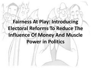 Fairness At Play: Introducing
Electoral Reforms To Reduce The
Influence Of Money And Muscle
Power in Politics
 