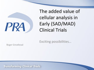 The added value of
                  cellular analysis in
                  Early (SAD/MAD)
                  Clinical Trials

                  Exciting possibilities…
Roger Greathead
 