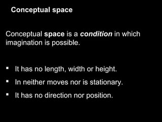 Conceptual space
Conceptual space is a condition in which
imagination is possible.

 It has no length, width or height.
 In neither moves nor is stationary.
 It has no direction nor position.

 