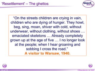 “ On the streets children are crying in vain, children who are dying of hunger. They howl, beg, sing, moan, shiver with cold, without underwear, without clothing, without shoes … emaciated skeletons … Already completely grown up at the age of five … I no longer look at the people; when I hear groaning and sobbing I cross the road.”  A visitor to Warsaw, 1940. 'Resettlement' – The ghettos 