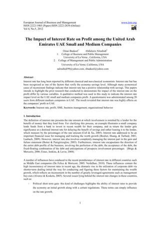 European Journal of Business and Management                                                      www.iiste.org
ISSN 2222-1905 (Paper) ISSN 2222-2839 (Online)
Vol 4, No.5, 2012


 The Impact of Interest Rate on Profit among the United Arab
       Emirates UAE Small and Medium Companies
                                      Omar Baakeel1        Abdulaziz Alrashidi2
                                 1. College of Business and Public Management
                                       University of La Verne , California, USA
                               2. Collage of Management and Public Administration
                                     University of La Verne, California, USA
                                  aalrashidi99@yahoo.com, obaakeel@yahoo.com


Abstract
Interest rate has long been reported by different classical and neo-classical economists. Interest rate but has
been recognized as one of the factors that verify the economy savings level. Although many economical
cases of inconsistent findings indicate that interest rate has a positive relationship with savings. This papers
intends to highlight the prior research that conducted to demonstrate the impact of the interest rate on the
profit differ by various variables. A qualitative method was used in this study to indicate the interest rate
impact level on the UAE small and medium companies profit. A questionnaire was administrated among 20
users from different medium companies in UAE. The result revealed that interest rate was highly effects on
the companies’ profit in UAE.
Keywords: Interest rate, profit, SME, business management, organizational behavior


1. Introduction
The definition of interest rate presents the rate amount at which involvement is remitted by a lender for the
benefit of money that they lend from. For clarifying this process, an example illustrates a small company
lends funds from a bank to invest in recent wealth for their company, and in return the lender gets
significance at a destined interest rate for delaying the benefit of savings and rather loaning it to the lender,
which measure by the percentages of the rate amount (Cull & Xu, 2005). Interest rate addressed to be an
important financial issue for managing and tracking the worth growth (Boulier, Huang, & Taillard, 2001;
Laubach, 2009). However, interest rate also involves completely managing the interest part in the gain and
failure statement (Buiter & Panigirtzoglou, 2003). Furthermore, interest rate encapsulates the direction of
the entire debt profile of the business, involving the perfection of the debt, the acceptance of the debt, the
fixed-floating combination of the debt and anticipations of prospects involvement percentages (Brigo &
Mercurio, 2006; Einav, Jenkins, & Levin, 2008).


A number of influences have conduced to the recent protuberance of interest rate in different countries such
as Middle East companies (De Felice & Moriconi, 2005; Verdelhan, 2010). These influences contain the
high inconsistency of interest rates in recent age, the dramatic rise in the utilization of corporate debt via
shorter-term dealing initial the way for conducting and figuring these factors for maintaining the wealth
growth, which reflects an incensement in the number of greatly leveraged agreements such as management
buy-outs (Alvarez & Koskela, 2005). Several issues lying behind the interest rate changes in these countries,
such as:
    -    Political short term gain: this kind of challenges highlights the ability of interest rates to provide
         the economy an initial growth along with a certain regulations. These terms can simply influence
         on the rate growth.



                                                       1
 
