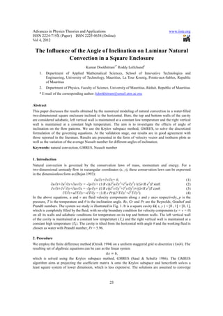 Advances in Physics Theories and Applications                                                     www.iiste.org
ISSN 2224-719X (Paper) ISSN 2225-0638 (Online)
Vol 4, 2012

 The Influence of the Angle of Inclination on Laminar Natural
              Convection in a Square Enclosure
                                      Kumar Dookhitram1* Roddy Lollchund2
    1.   Department of Applied Mathematical Sciences, School of Innovative Technologies and
         Engineering, University of Technology, Mauritius, La Tour Koenig, Pointe-aux-Sables, Republic
         of Mauritius
    2.   Department of Physics, Faculty of Science, University of Mauritius, Réduit, Republic of Mauritius
    * E-mail of the corresponding author: kdookhitram@umail.utm.ac.mu


Abstract
This paper discusses the results obtained by the numerical modeling of natural convection in a water-ﬁlled
two-dimensional square enclosure inclined to the horizontal. Here, the top and bottom walls of the cavity
are considered adiabatic, left vertical wall is maintained at a constant low temperature and the right vertical
wall is maintained at a constant high temperature. The aim is to investigate the effects of angle of
inclination on the ﬂow patterns. We use the Krylov subspace method, GMRES, to solve the discretized
formulation of the governing equations. At the validation stage, our results are in good agreement with
those reported in the literature. Results are presented in the form of velocity vector and isotherm plots as
well as the variation of the average Nusselt number for different angles of inclination.
Keywords: natural convection, GMRES, Nusselt number


1. Introduction
Natural convection is governed by the conservation laws of mass, momentum and energy. For a
two-dimensional unsteady ﬂow in rectangular coordinates (x, y), these conservation laws can be expressed
in the dimensionless form as (Bejan 1993):
                                           ∂u/∂x+∂v/∂x= 0,                                                     (1)
             ∂u/∂t+∂u2/∂x+∂uv/∂y = -∂p/∂x+ (1/R e)(∂2u/∂x2+∂2u/∂y2)+(Gr/R e2)T sinθ,                           (2)
             ∂v/∂t+∂v2/∂y+∂uv/∂x = -∂p/∂y+ (1/R e)(∂2v/∂x2+∂2v/∂y2)+(Gr/R e2)T cosθ,                           (3)
                     ∂T/∂t+u∂T/∂x+v∂T/∂y = (1/R e Pr)(∂2T/∂x2+∂2T/∂y2).                                        (4)
In the above equations, u and v are ﬂuid velocity components along x and y axes respectively, p is the
pressure, T is the temperature and θ is the inclination angle. Re, Gr and Pr are the Reynolds, Grashof and
Prandtl numbers. The system we study is illustrated in Fig. 1. It is a square cavity Ω( x, y ) = [0 , 1] × [0, 1],
which is completely ﬁlled by the ﬂuid, with no-slip boundary condition for velocity components (u = v = 0)
on all its walls and adiabatic conditions for temperature on its top and bottom walls. The left vertical wall
of the cavity is maintained at a constant low temperature (Tc) and the right vertical wall is maintained at a
constant high temperature (Th). The cavity is tilted from the horizontal with angle θ and the working ﬂuid is
chosen as water with Prandtl number, Pr = 5.96.

2. Procedure
We employ the ﬁnite difference method (Ozisik 1994) on a uniform staggered grid to discretize (1)-(4). The
resulting set of algebraic equations can be cast as the linear system
                                                            ,
which is solved using the Krylov subspace method, GMRES (Saad & Schultz 1986). The GMRES
algorithm aims at projecting the coefﬁcient matrix A onto the Krylov subspace and henceforth solves a
least square system of lower dimension, which is less expensive. The solutions are assumed to converge



                                                       23
 