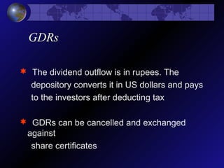 GDRs
 The dividend outflow is in rupees. The
depository converts it in US dollars and pays
to the investors after deducting tax
 GDRs can be cancelled and exchanged
against
share certificates
 