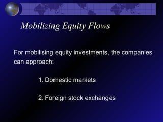 Mobilizing Equity Flows
For mobilising equity investments, the companies
can approach:
1. Domestic markets
2. Foreign stock exchanges
 